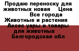 Продаю переноску для животных новая! › Цена ­ 500 - Все города Животные и растения » Аксесcуары и товары для животных   . Белгородская обл.